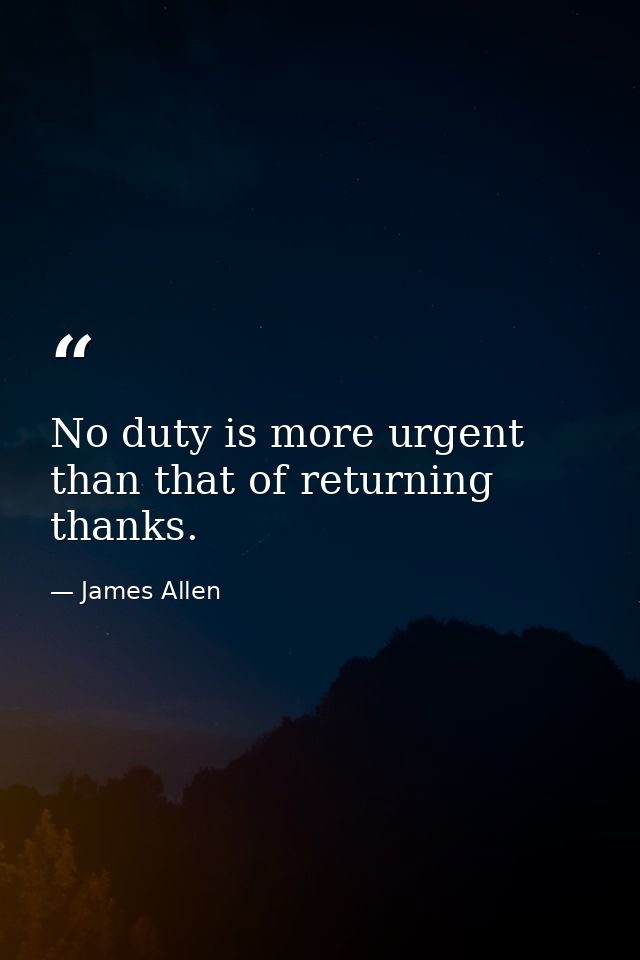 No duty is more urgent than that of returning thanks. — James Allen