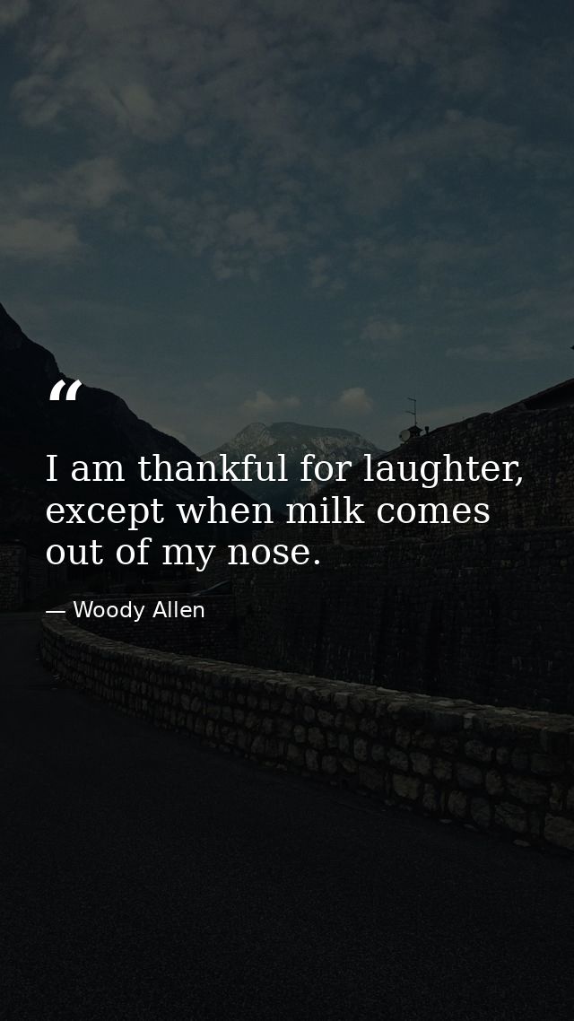 I am thankful for laughter, except when milk comes out of my nose. — Woody Allen