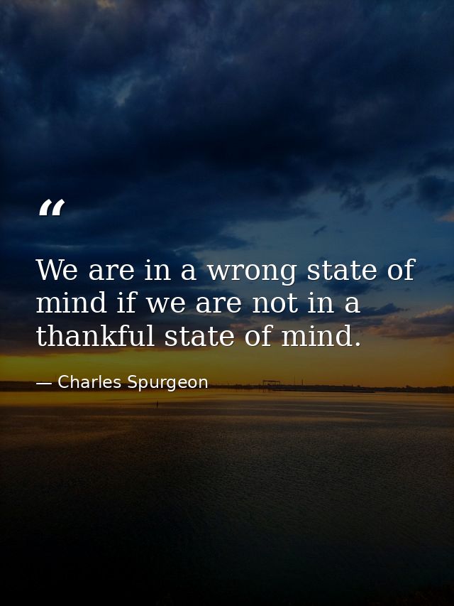 We are in a wrong state of mind if we are not in a thankful state of mind. — Charles Spurgeon
