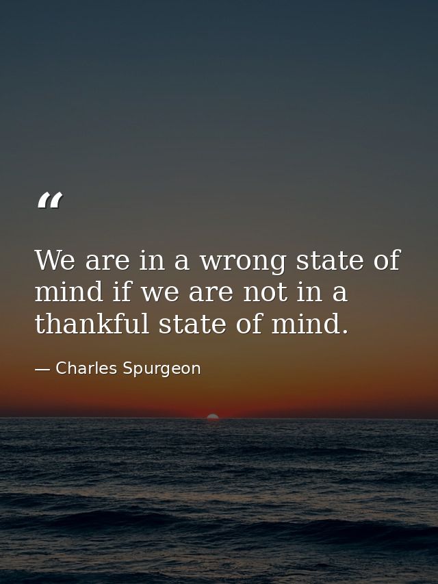 We are in a wrong state of mind if we are not in a thankful state of mind. — Charles Spurgeon