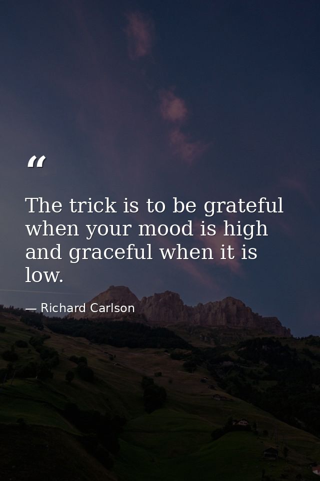 The trick is to be grateful when your mood is high and graceful when it is low. — Richard Carlson