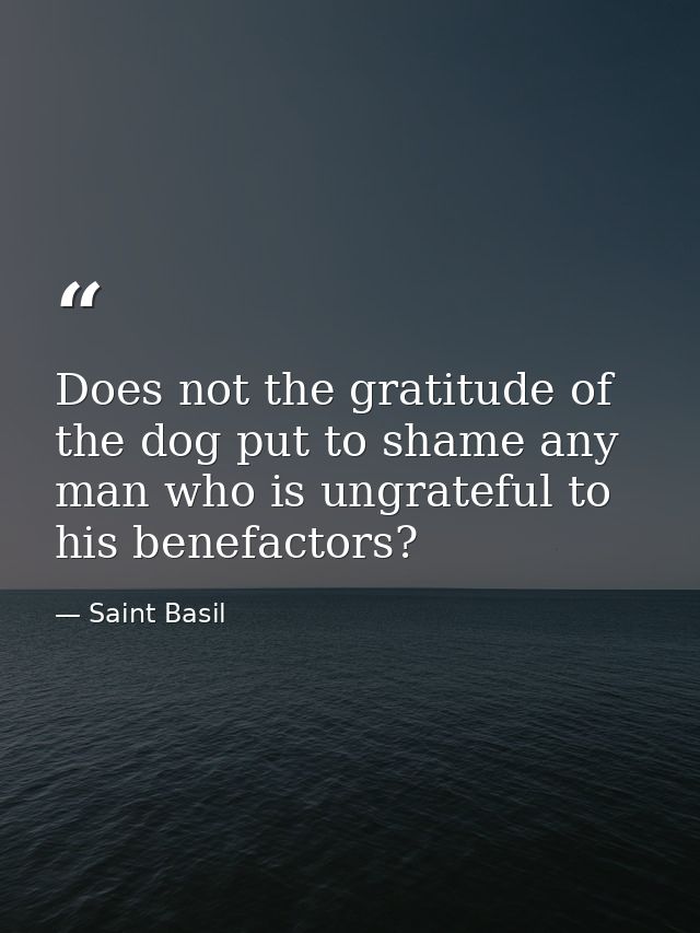 Does not the gratitude of the dog put to shame any man who is ungrateful to his benefactors? — Saint Basil