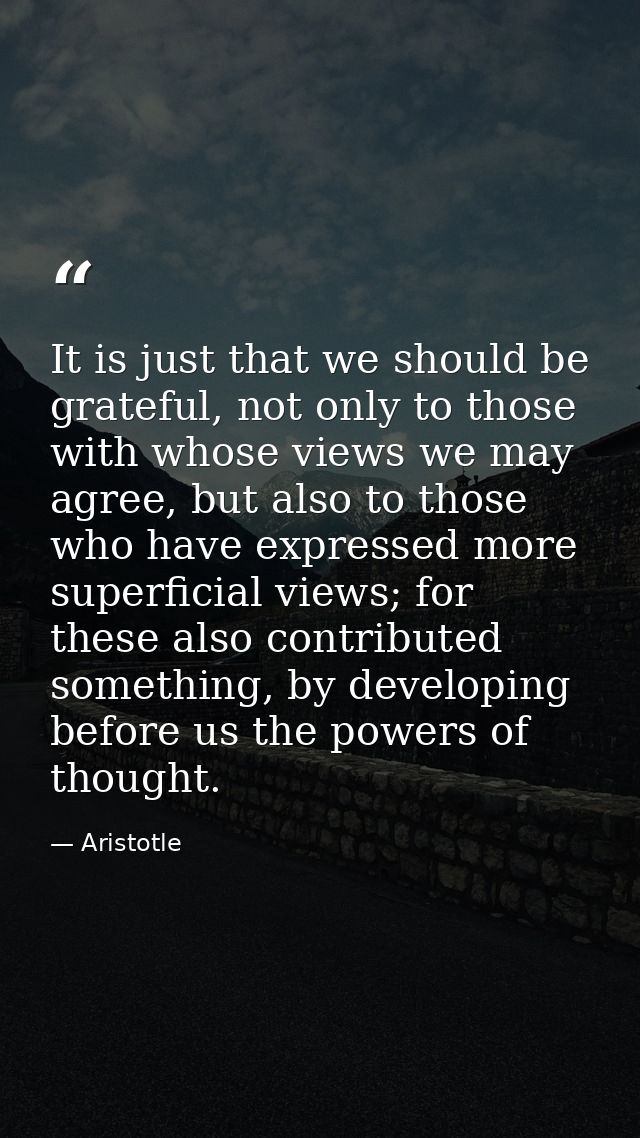 It is just that we should be grateful, not only to those with whose views we may agree, but also to those who have expre — Aristotle