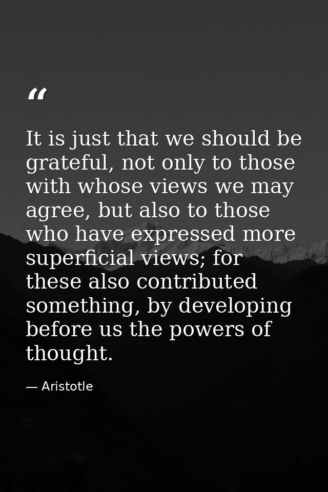 It is just that we should be grateful, not only to those with whose views we may agree, but also to those who have expre — Aristotle