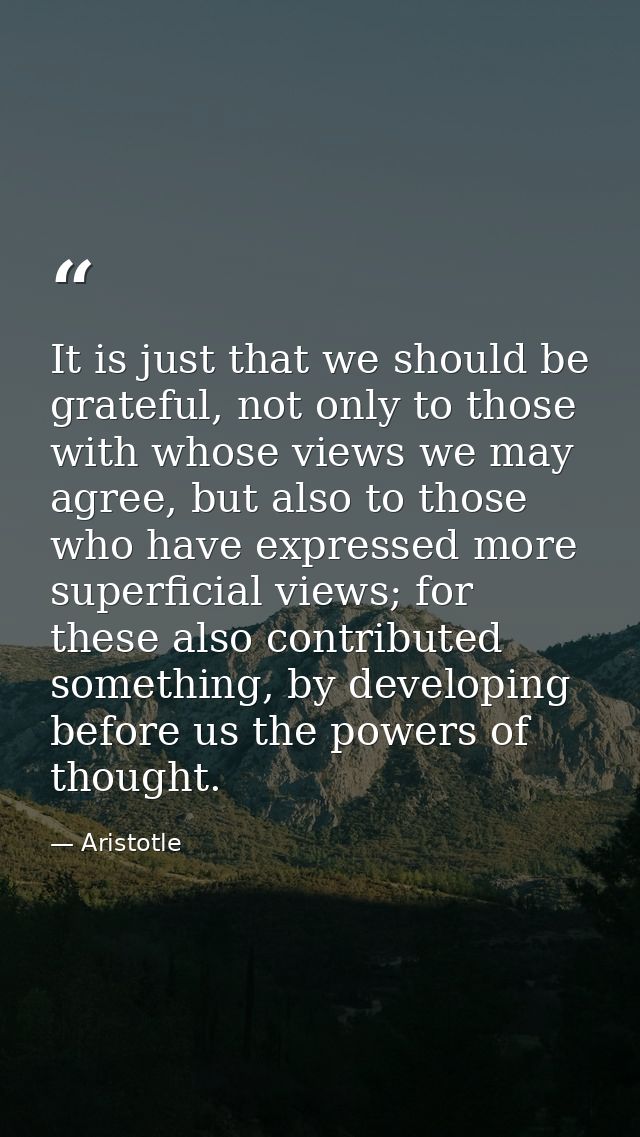 It is just that we should be grateful, not only to those with whose views we may agree, but also to those who have expre — Aristotle