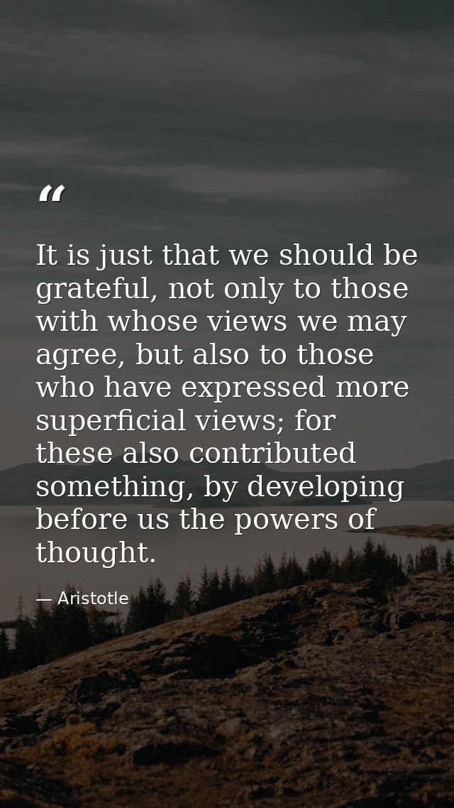 It is just that we should be grateful, not only to those with whose views we may agree, but also to those who have expre — Aristotle
