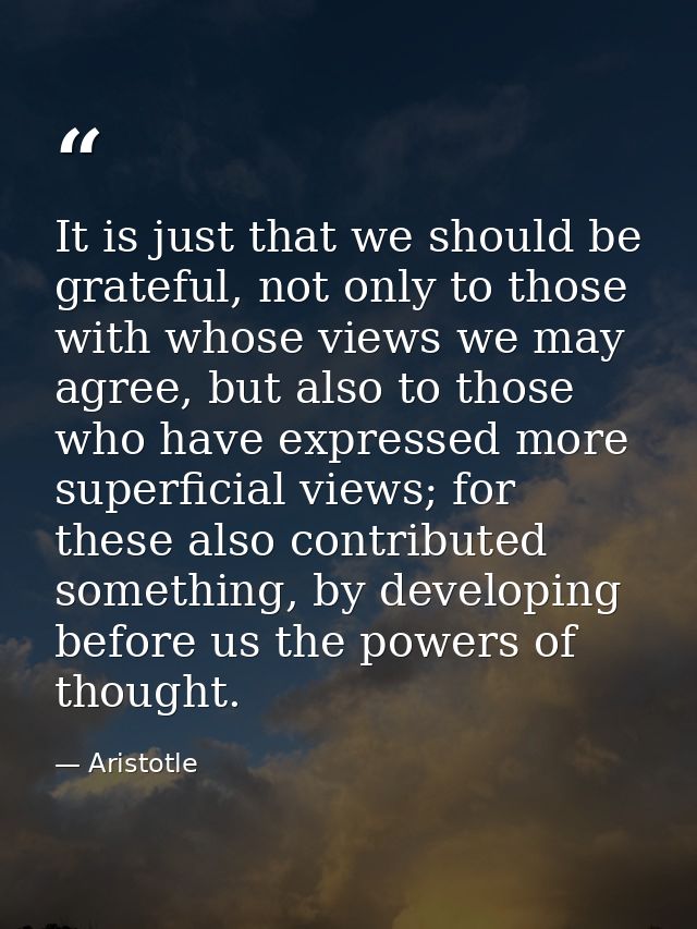 It is just that we should be grateful, not only to those with whose views we may agree, but also to those who have expre — Aristotle