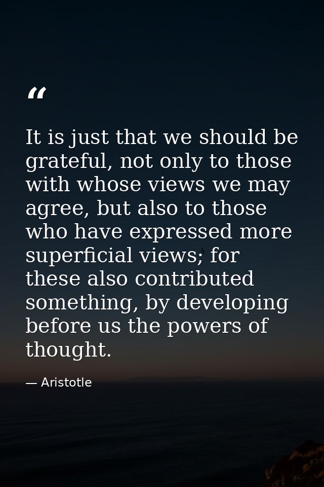 It is just that we should be grateful, not only to those with whose views we may agree, but also to those who have expre — Aristotle