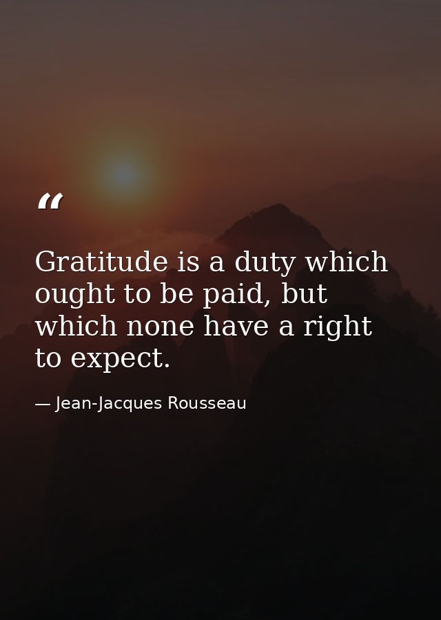 Gratitude is a duty which ought to be paid, but which none have a right to expect. — Jean-Jacques Rousseau