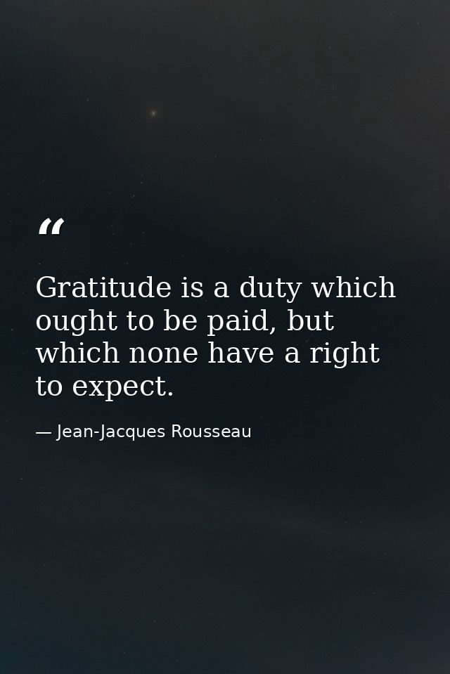 Gratitude is a duty which ought to be paid, but which none have a right to expect. — Jean-Jacques Rousseau