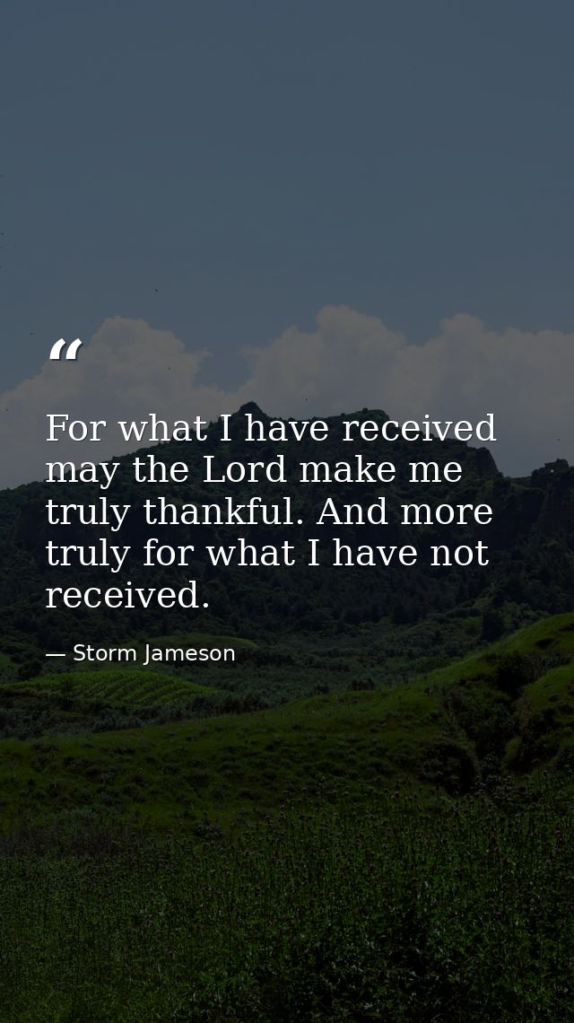 For what I have received may the Lord make me truly thankful. And more truly for what I have not received. — Storm Jameson