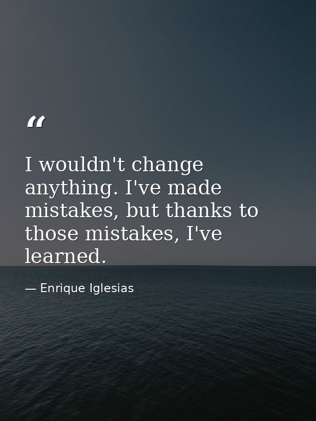 I wouldn't change anything. I've made mistakes, but thanks to those mistakes, I've learned. — Enrique Iglesias