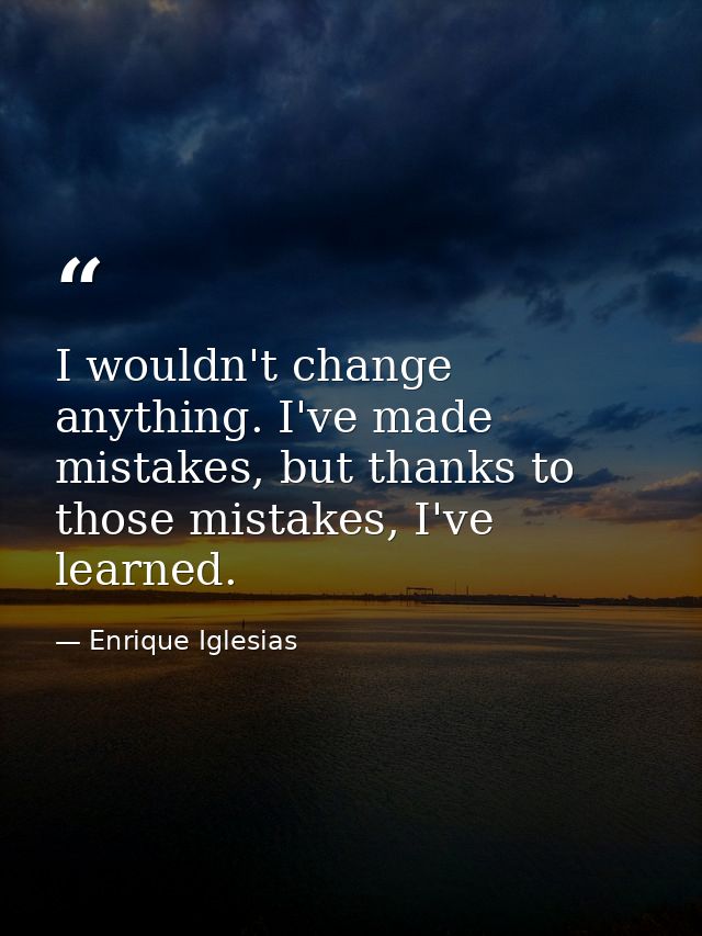 I wouldn't change anything. I've made mistakes, but thanks to those mistakes, I've learned. — Enrique Iglesias