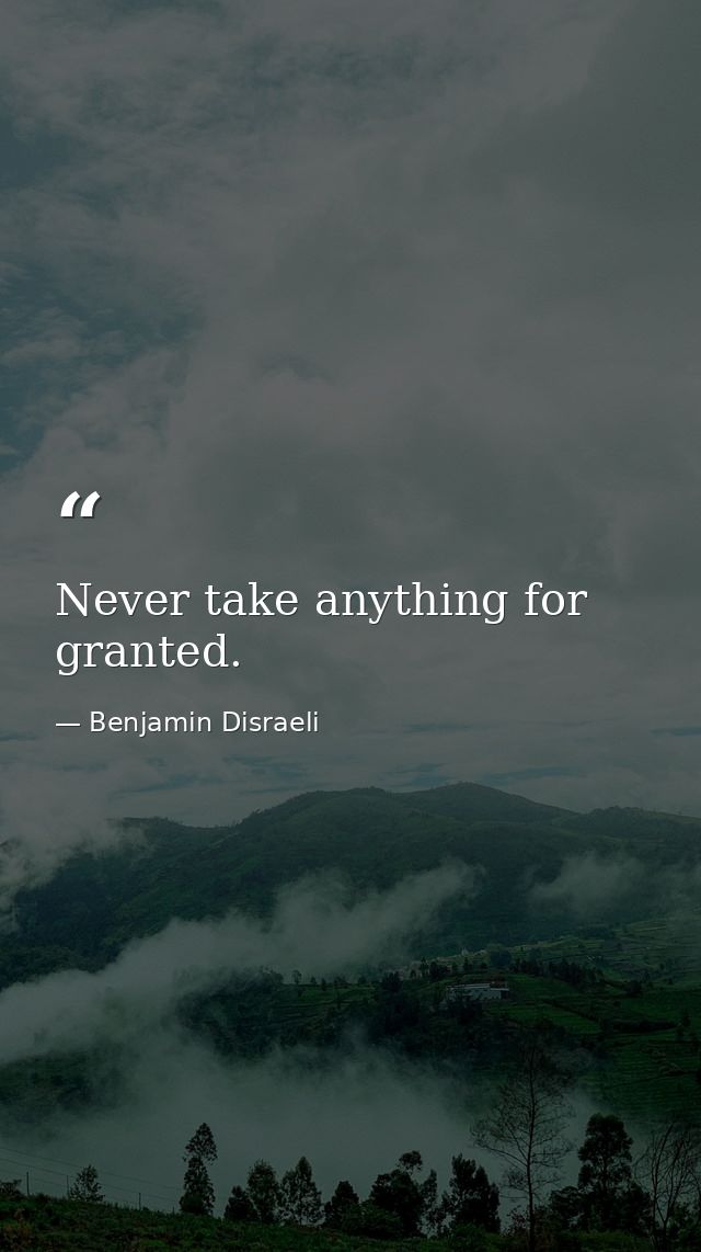 Never take anything for granted. — Benjamin Disraeli