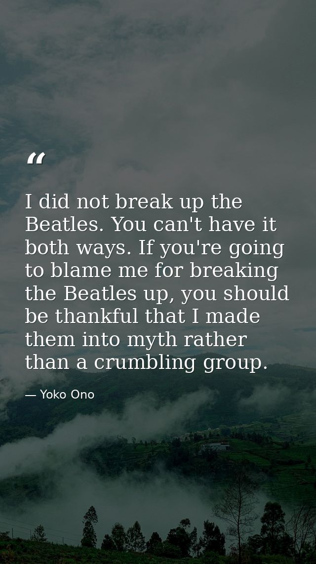 I did not break up the Beatles. You can't have it both ways. If you're going to blame me for breaking the Beatles up, yo — Yoko Ono