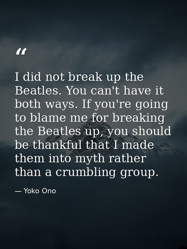 I did not break up the Beatles. You can't have it both ways. If you're going to blame me for breaking the Beatles up, yo — Yoko Ono