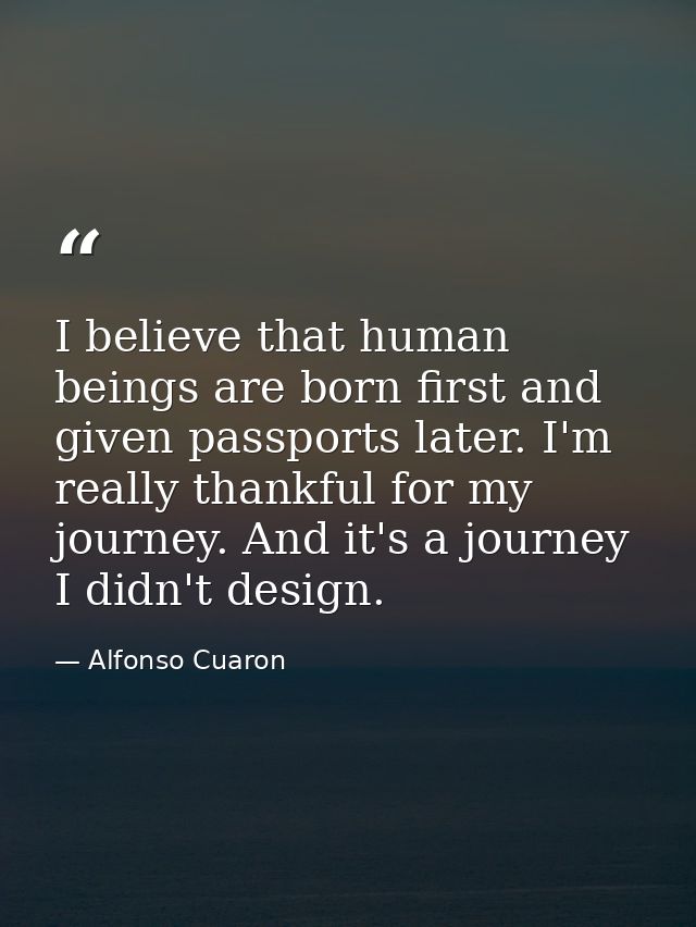 I believe that human beings are born first and given passports later. I'm really thankful for my journey. And it's a jou — Alfonso Cuaron