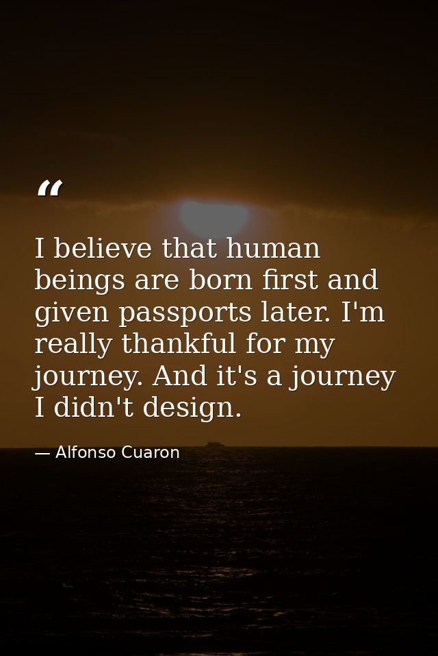 I believe that human beings are born first and given passports later. I'm really thankful for my journey. And it's a jou — Alfonso Cuaron