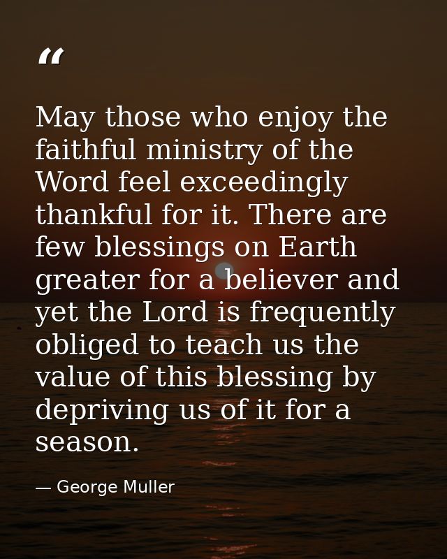 May those who enjoy the faithful ministry of the Word feel exceedingly thankful for it. There are few blessings on Earth — George Muller