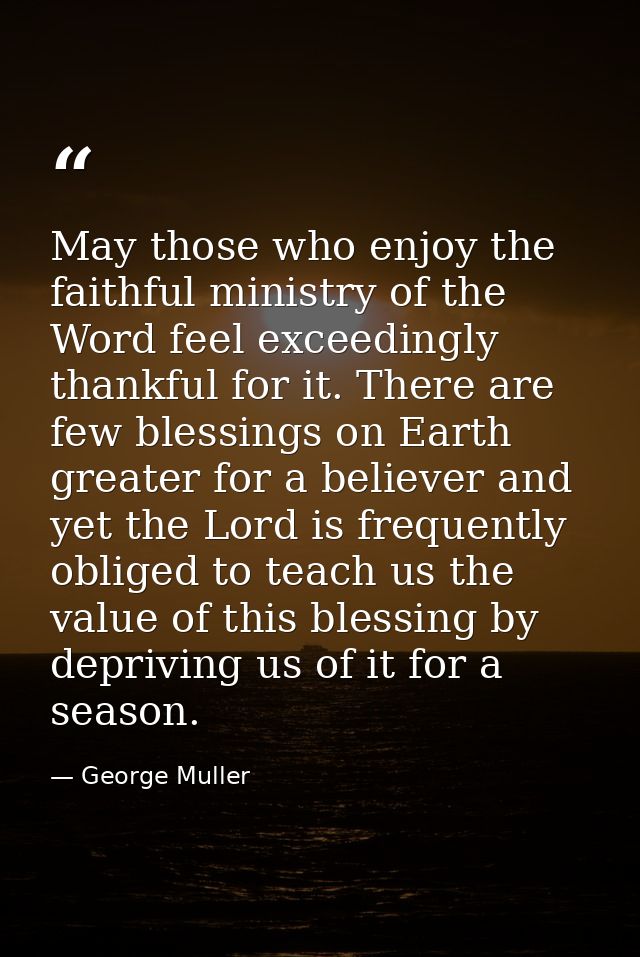 May those who enjoy the faithful ministry of the Word feel exceedingly thankful for it. There are few blessings on Earth — George Muller