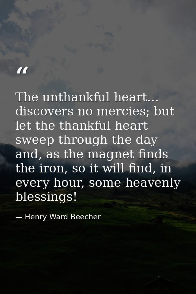 The unthankful heart... discovers no mercies; but let the thankful heart sweep through the day and, as the magnet finds  — Henry Ward Beecher
