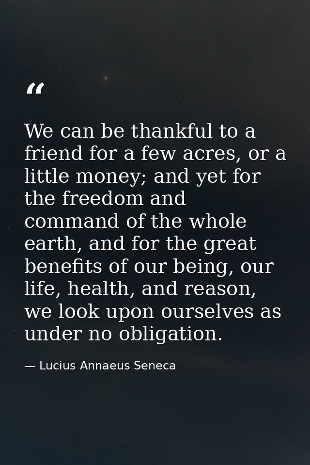 We can be thankful to a friend for a few acres, or a little money; and yet for the freedom and command of the whole eart — Lucius Annaeus Seneca