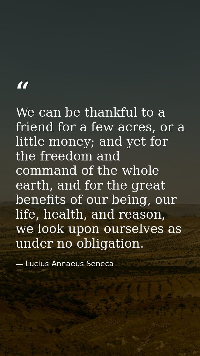 We can be thankful to a friend for a few acres, or a little money; and yet for the freedom and command of the whole eart — Lucius Annaeus Seneca