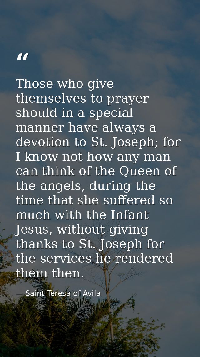 Those who give themselves to prayer should in a special manner have always a devotion to St. Joseph; for I know not how  — Saint Teresa of Avila