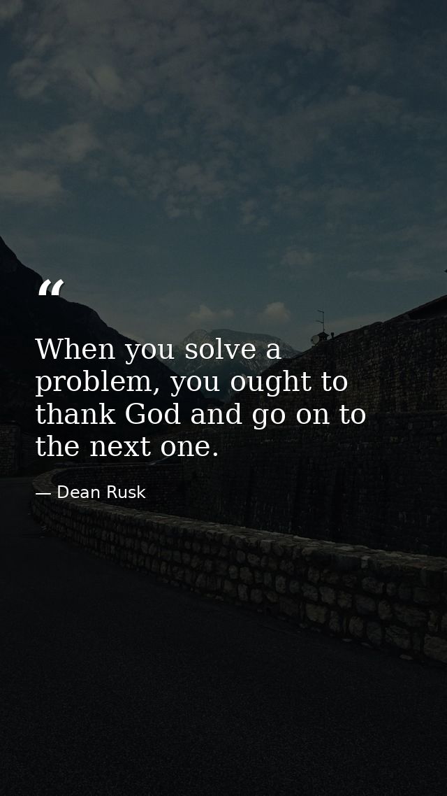 When you solve a problem, you ought to thank God and go on to the next one. — Dean Rusk