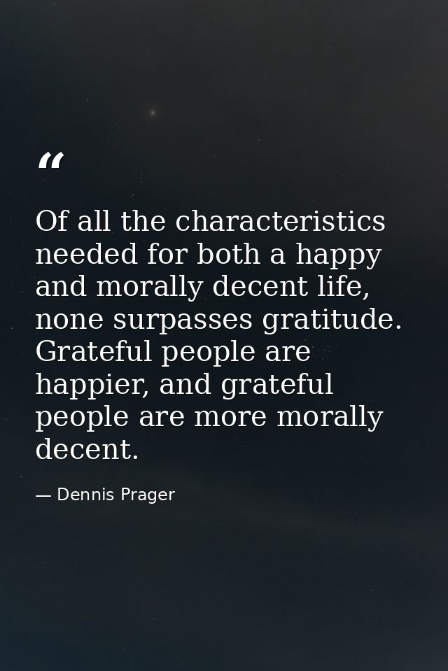 Of all the characteristics needed for both a happy and morally decent life, none surpasses gratitude. Grateful people ar — Dennis Prager