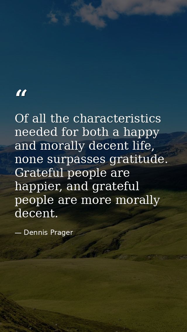 Of all the characteristics needed for both a happy and morally decent life, none surpasses gratitude. Grateful people ar — Dennis Prager