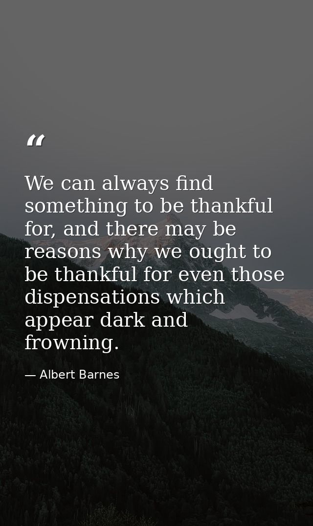We can always find something to be thankful for, and there may be reasons why we ought to be thankful for even those dis — Albert Barnes