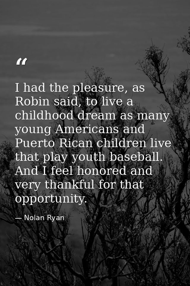 I had the pleasure, as Robin said, to live a childhood dream as many young Americans and Puerto Rican children live that — Nolan Ryan