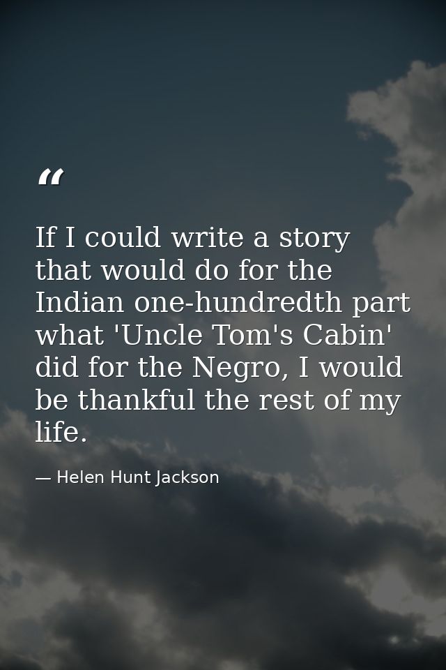 If I could write a story that would do for the Indian one-hundredth part what 'Uncle Tom's Cabin' did for the Negro, I w — Helen Hunt Jackson
