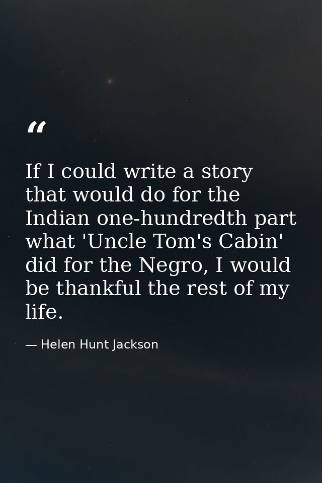 If I could write a story that would do for the Indian one-hundredth part what 'Uncle Tom's Cabin' did for the Negro, I w — Helen Hunt Jackson