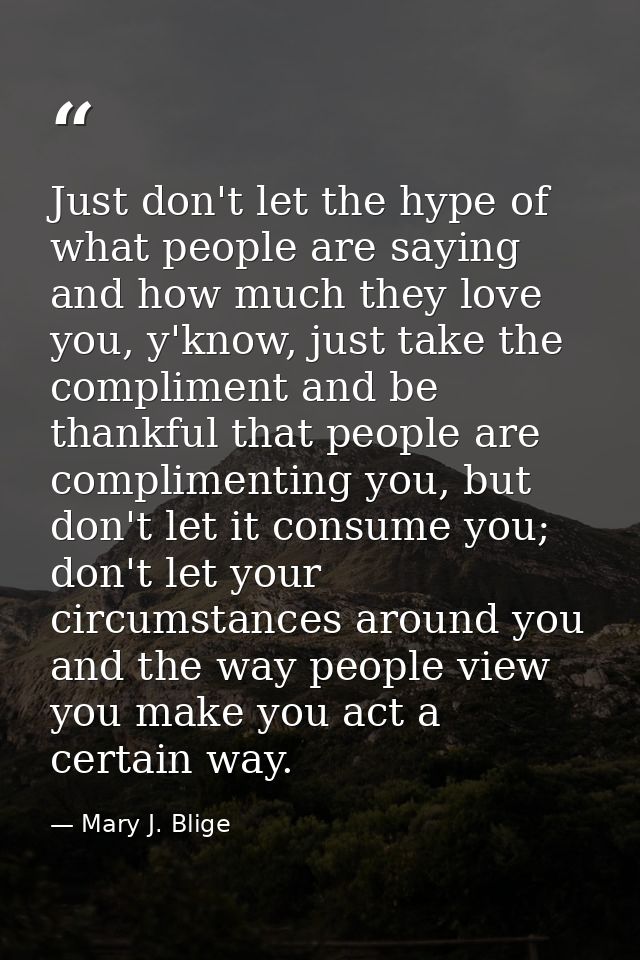 Just don't let the hype of what people are saying and how much they love you, y'know, just take the compliment and be th — Mary J. Blige