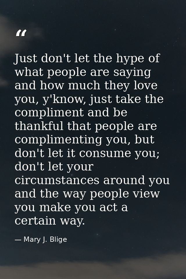 Just don't let the hype of what people are saying and how much they love you, y'know, just take the compliment and be th — Mary J. Blige