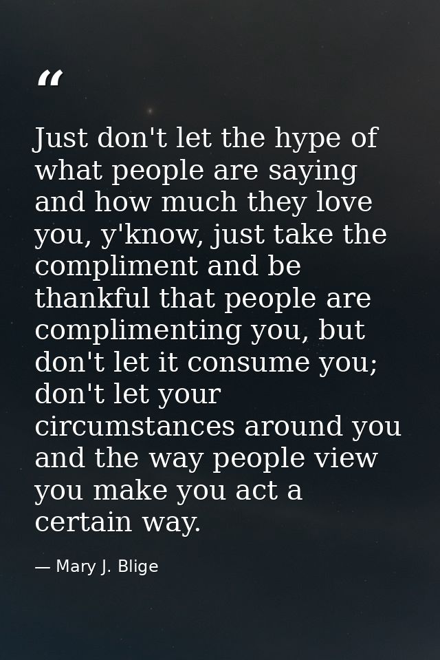 Just don't let the hype of what people are saying and how much they love you, y'know, just take the compliment and be th — Mary J. Blige