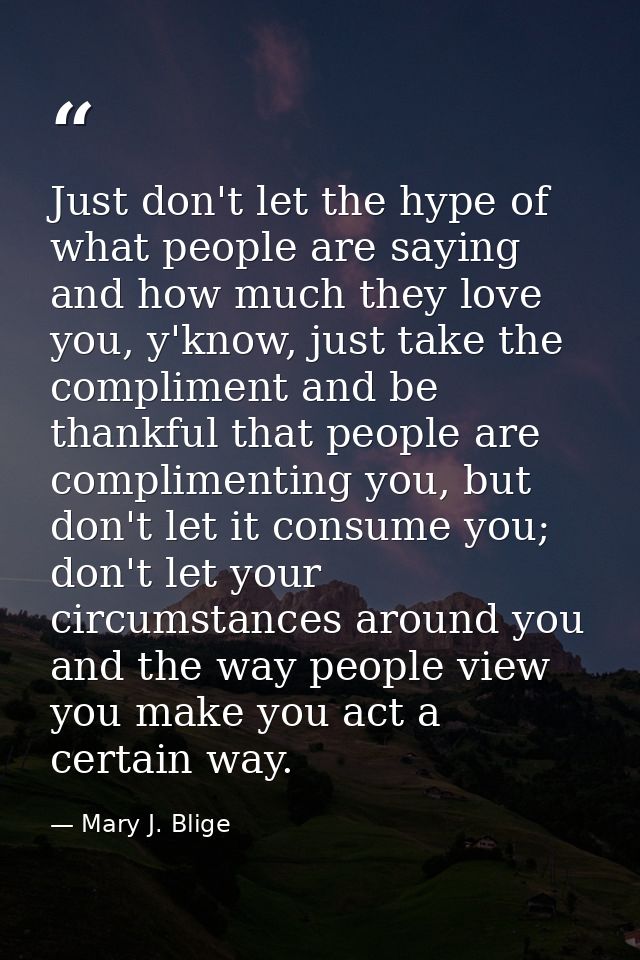 Just don't let the hype of what people are saying and how much they love you, y'know, just take the compliment and be th — Mary J. Blige