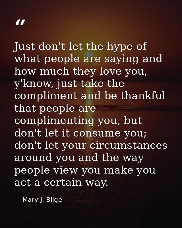 Just don't let the hype of what people are saying and how much they love you, y'know, just take the compliment and be th — Mary J. Blige