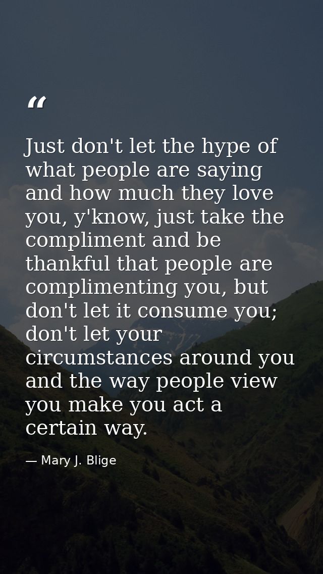 Just don't let the hype of what people are saying and how much they love you, y'know, just take the compliment and be th — Mary J. Blige
