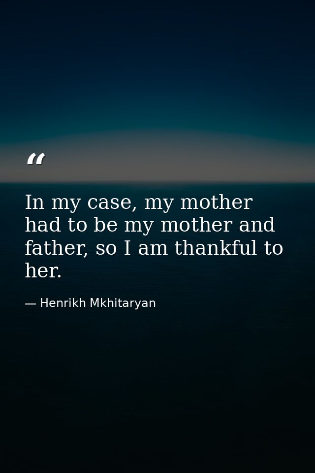 In my case, my mother had to be my mother and father, so I am thankful to her. — Henrikh Mkhitaryan