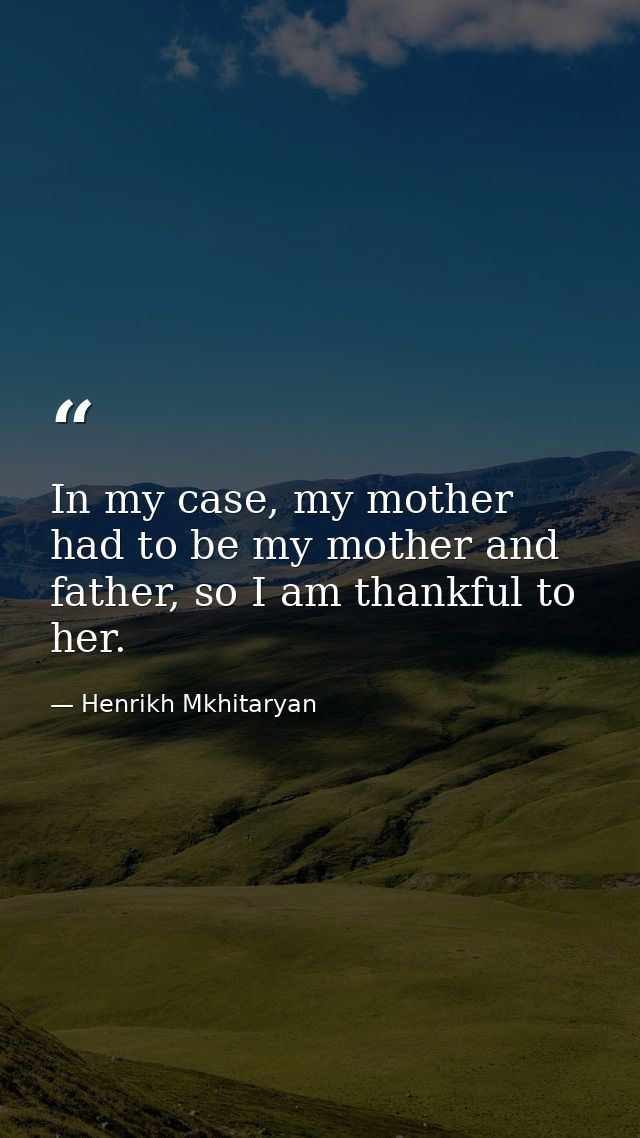 In my case, my mother had to be my mother and father, so I am thankful to her. — Henrikh Mkhitaryan