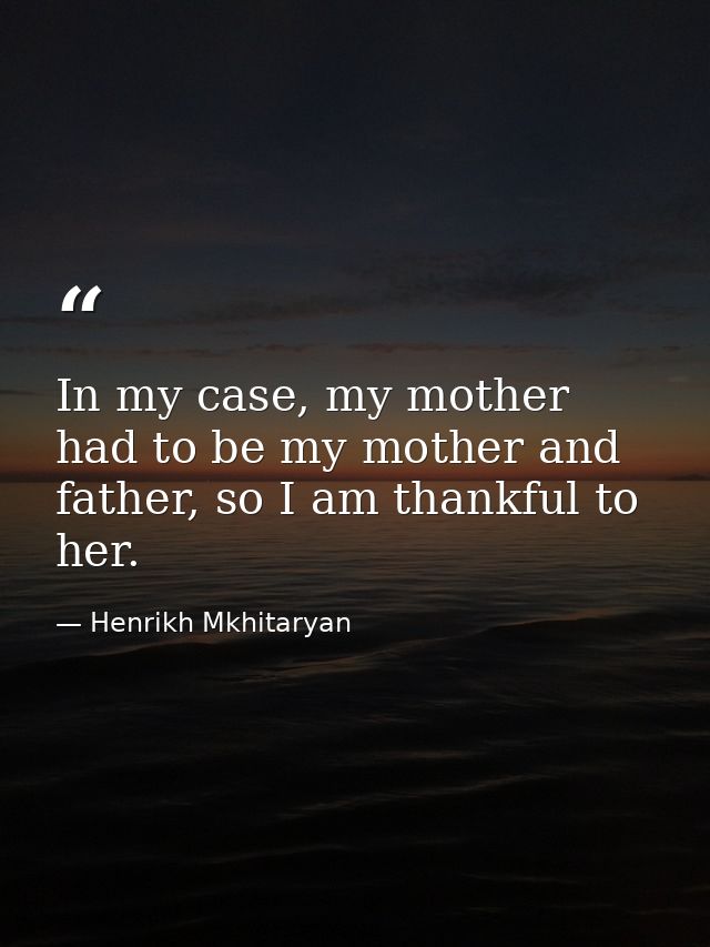 In my case, my mother had to be my mother and father, so I am thankful to her. — Henrikh Mkhitaryan