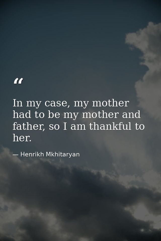 In my case, my mother had to be my mother and father, so I am thankful to her. — Henrikh Mkhitaryan