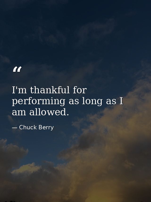 I'm thankful for performing as long as I am allowed. — Chuck Berry