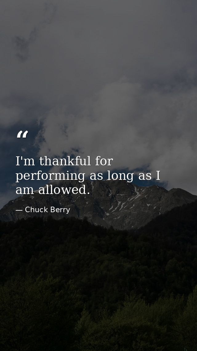 I'm thankful for performing as long as I am allowed. — Chuck Berry