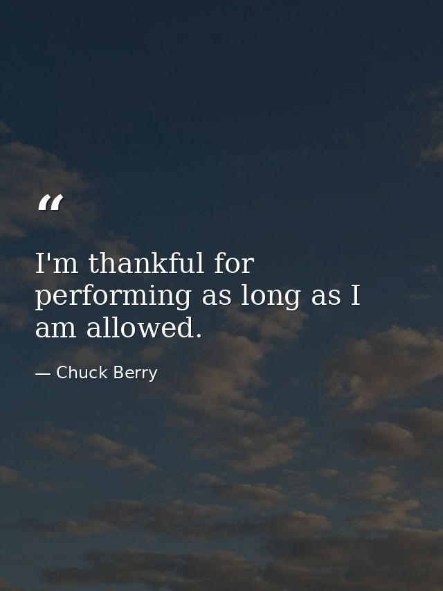 I'm thankful for performing as long as I am allowed. — Chuck Berry
