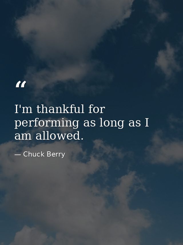 I'm thankful for performing as long as I am allowed. — Chuck Berry
