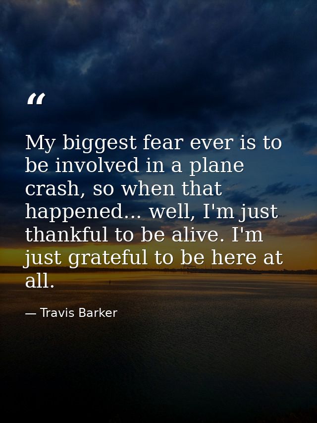 My biggest fear ever is to be involved in a plane crash, so when that happened... well, I'm just thankful to be alive. I — Travis Barker